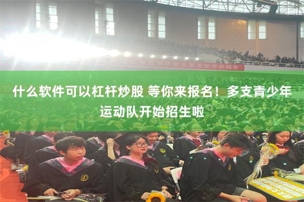 什么软件可以杠杆炒股 等你来报名！多支青少年运动队开始招生啦