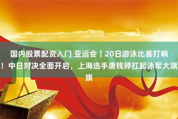 国内股票配资入门 亚运会｜20日游泳比赛打响！中日对决全面开启，上海选手唐钱婷扛起泳军大旗