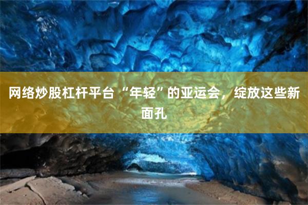 网络炒股杠杆平台 “年轻”的亚运会，绽放这些新面孔