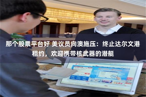 那个股票平台好 美议员向澳施压：终止达尔文港租约，欢迎携带核武器的潜艇