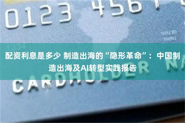 配资利息是多少 制造出海的“隐形革命”：中国制造出海及AI转型实践报告