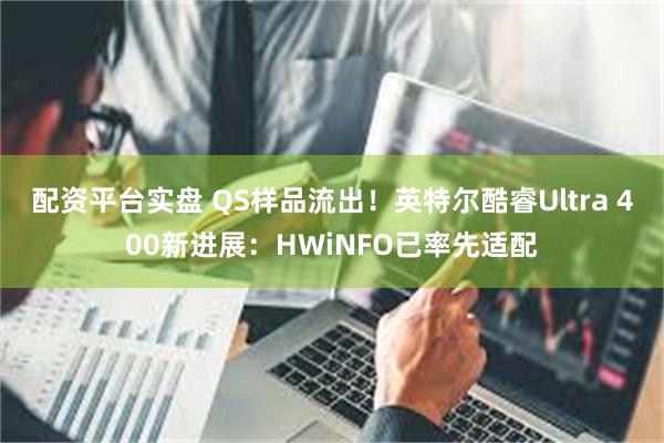 配资平台实盘 QS样品流出！英特尔酷睿Ultra 400新进展：HWiNFO已率先适配