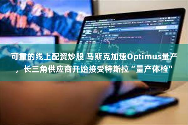 可靠的线上配资炒股 马斯克加速Optimus量产，长三角供应商开始接受特斯拉“量产体检”