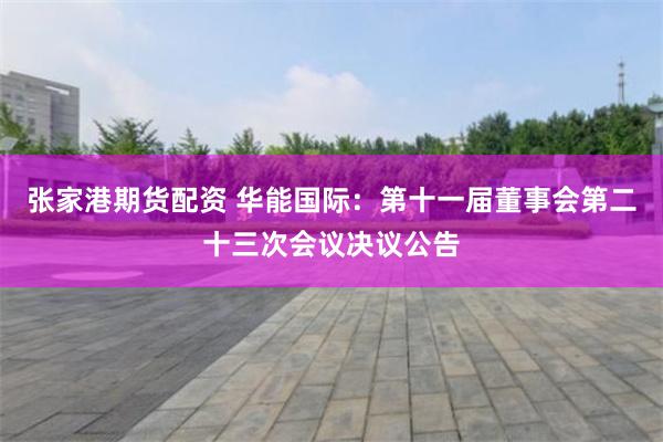 张家港期货配资 华能国际：第十一届董事会第二十三次会议决议公告