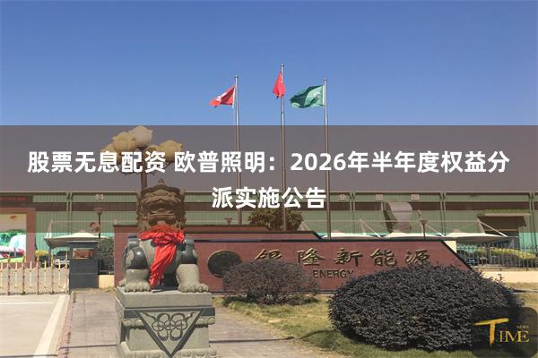 股票无息配资 欧普照明：2026年半年度权益分派实施公告