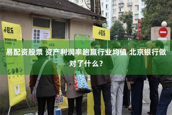 易配资股票 资产利润率跑赢行业均值 北京银行做对了什么？