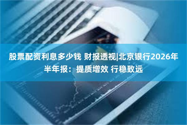 股票配资利息多少钱 财报透视|北京银行2026年半年报：提质增效 行稳致远
