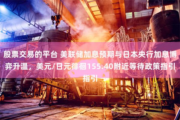 股票交易的平台 美联储加息预期与日本央行加息博弈升温，美元/日元徘徊155.40附近等待政策指引