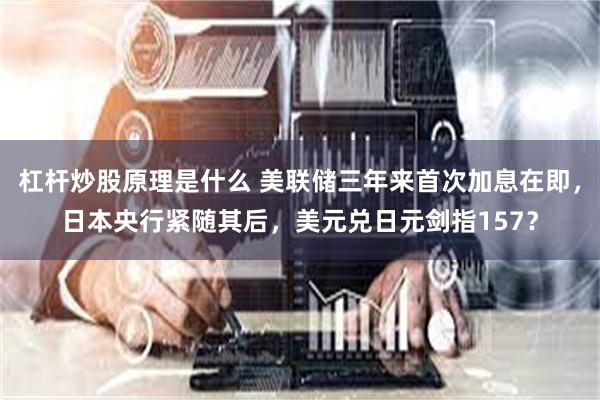杠杆炒股原理是什么 美联储三年来首次加息在即，日本央行紧随其后，美元兑日元剑指157？
