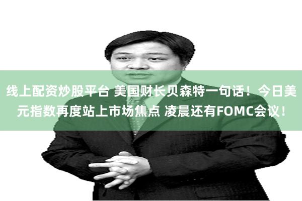 线上配资炒股平台 美国财长贝森特一句话！今日美元指数再度站上市场焦点 凌晨还有FOMC会议！