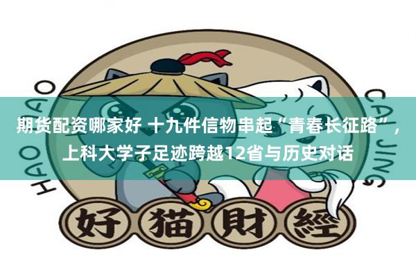 期货配资哪家好 十九件信物串起“青春长征路”，上科大学子足迹跨越12省与历史对话