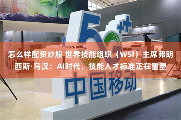 怎么样配资炒股 世界技能组织（WSI）主席弗朗西斯·乌汉：AI时代，技能人才标准正在重塑