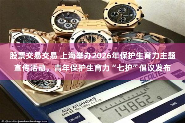 股票交易交易 上海举办2026年保护生育力主题宣传活动，青年保护生育力“七护”倡议发布