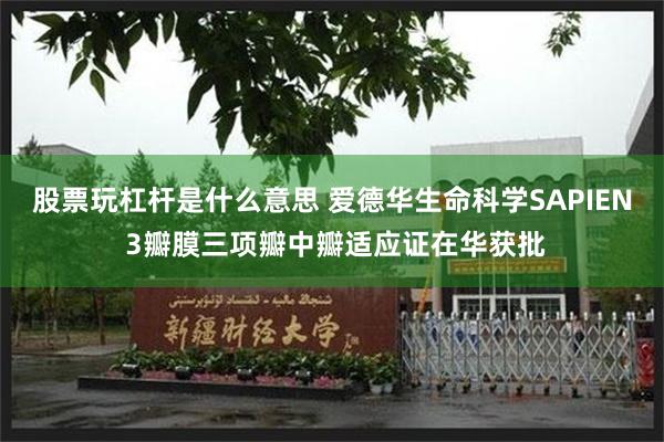 股票玩杠杆是什么意思 爱德华生命科学SAPIEN 3瓣膜三项瓣中瓣适应证在华获批