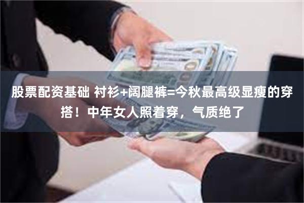 股票配资基础 衬衫+阔腿裤=今秋最高级显瘦的穿搭！中年女人照着穿，气质绝了