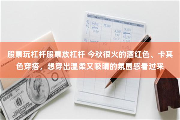 股票玩杠杆股票放杠杆 今秋很火的酒红色、卡其色穿搭，想穿出温柔又吸睛的氛围感看过来