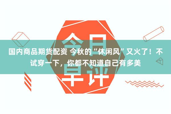 国内商品期货配资 今秋的“休闲风”又火了！不试穿一下，你都不知道自己有多美