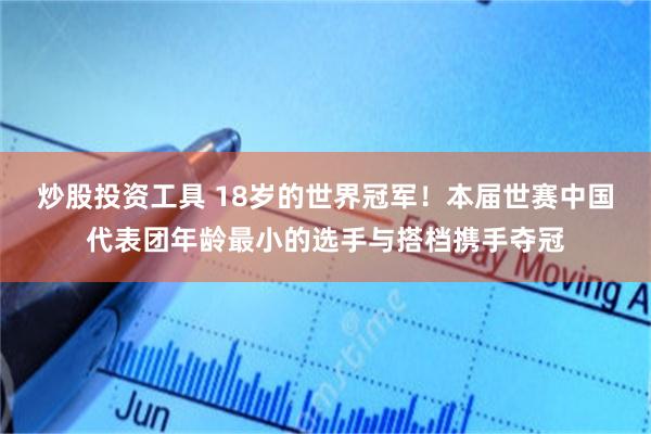 炒股投资工具 18岁的世界冠军！本届世赛中国代表团年龄最小的选手与搭档携手夺冠