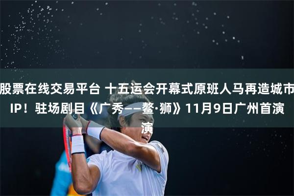 股票在线交易平台 十五运会开幕式原班人马再造城市IP！驻场剧目《广秀——鳌·狮》11月9日广州首演