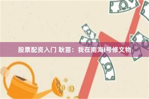 股票配资入门 耿苗：我在南海I号修文物