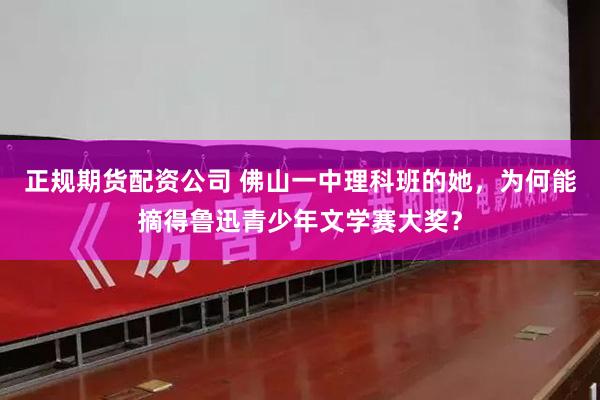 正规期货配资公司 佛山一中理科班的她，为何能摘得鲁迅青少年文学赛大奖？