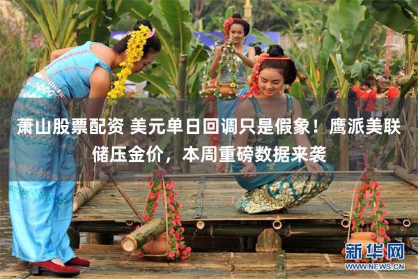 萧山股票配资 美元单日回调只是假象！鹰派美联储压金价，本周重磅数据来袭