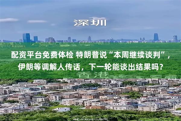 配资平台免费体检 特朗普说“本周继续谈判”，伊朗等调解人传话，下一轮能谈出结果吗？