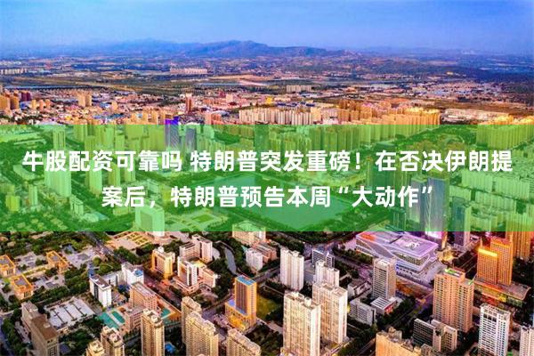 牛股配资可靠吗 特朗普突发重磅！在否决伊朗提案后，特朗普预告本周“大动作”