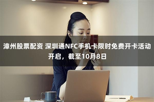 漳州股票配资 深圳通NFC手机卡限时免费开卡活动开启，截至10月8日