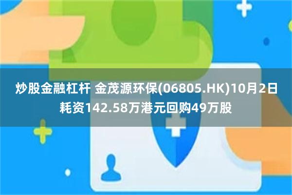 炒股金融杠杆 金茂源环保(06805.HK)10月2日耗资142.58万港元回购49万股