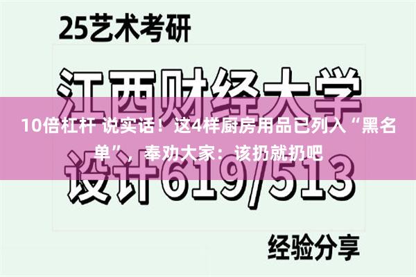 10倍杠杆 说实话！这4样厨房用品已列入“黑名单”，奉劝大家：该扔就扔吧