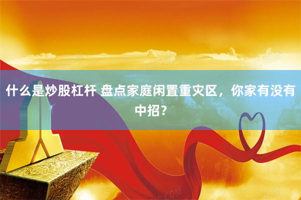 什么是炒股杠杆 盘点家庭闲置重灾区，你家有没有中招？