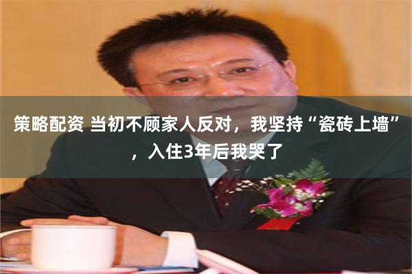 策略配资 当初不顾家人反对,我坚持“瓷砖上墙”,入住3年后我哭了