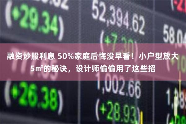 融资炒股利息 50%家庭后悔没早看!小户型放大5㎡的秘诀,设计师偷偷用了这些招