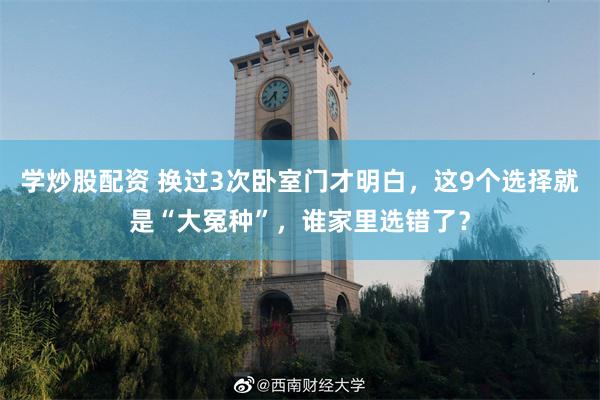 学炒股配资 换过3次卧室门才明白，这9个选择就是“大冤种”，谁家里选错了？