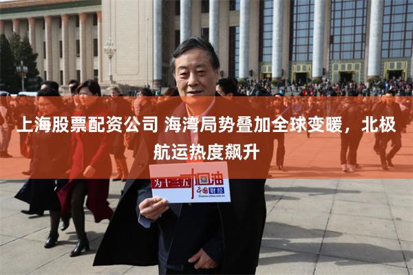 上海股票配资公司 海湾局势叠加全球变暖，北极航运热度飙升