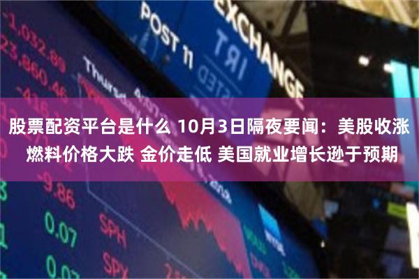股票配资平台是什么 10月3日隔夜要闻：美股收涨 燃料价格大跌 金价走低 美国就业增长逊于预期