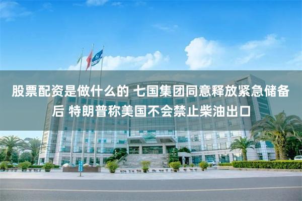 股票配资是做什么的 七国集团同意释放紧急储备后 特朗普称美国不会禁止柴油出口