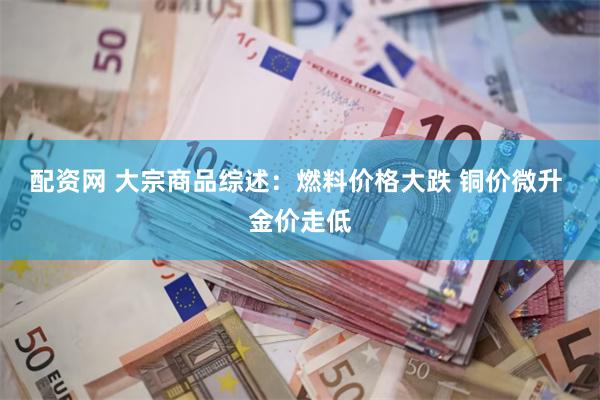 配资网 大宗商品综述：燃料价格大跌 铜价微升 金价走低