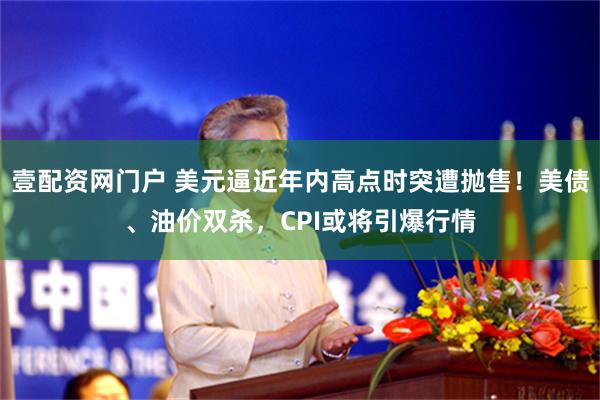 壹配资网门户 美元逼近年内高点时突遭抛售！美债、油价双杀，CPI或将引爆行情