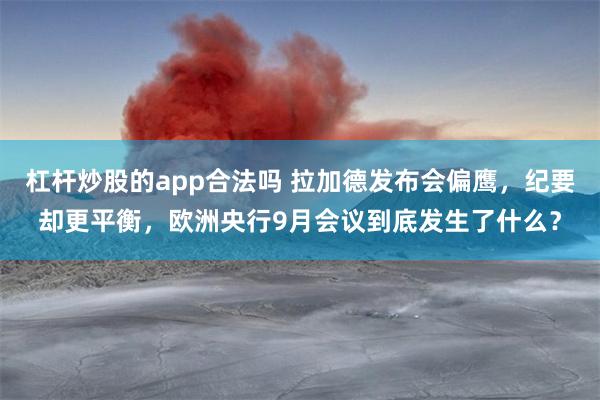 杠杆炒股的app合法吗 拉加德发布会偏鹰，纪要却更平衡，欧洲央行9月会议到底发生了什么？