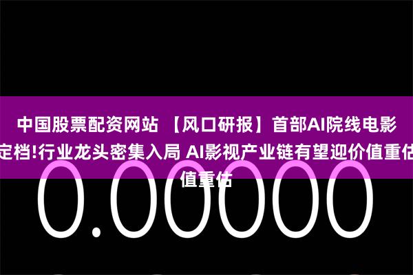 中国股票配资网站 【风口研报】首部AI院线电影定档!行业龙头密集入局 AI影视产业链有望迎价值重估