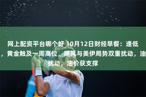网上配资平台哪个好 10月12日财经早餐：逢低买盘入场，黄金触及一周高位，飓风与美伊局势双重扰动，油价获支撑
