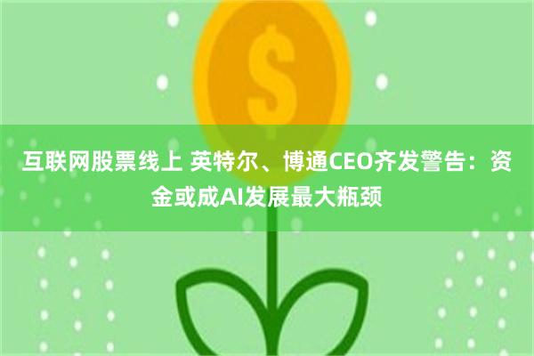 互联网股票线上 英特尔、博通CEO齐发警告：资金或成AI发展最大瓶颈