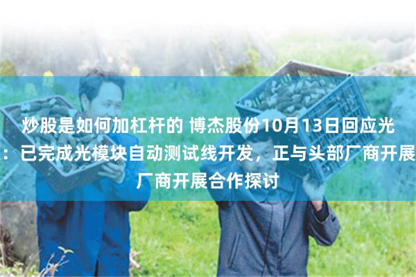 炒股是如何加杠杆的 博杰股份10月13日回应光模块话题：已完成光模块自动测试线开发，正与头部厂商开展合作探讨