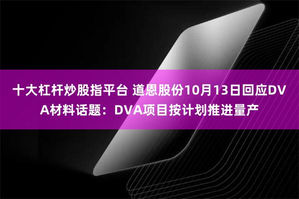 十大杠杆炒股指平台 道恩股份10月13日回应DVA材料话题：DVA项目按计划推进量产