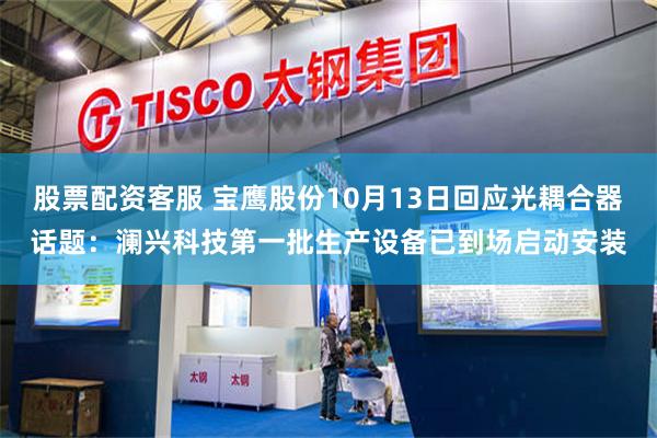 股票配资客服 宝鹰股份10月13日回应光耦合器话题：澜兴科技第一批生产设备已到场启动安装