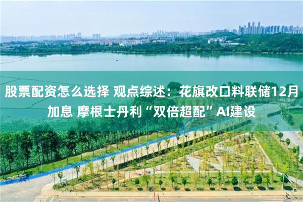 股票配资怎么选择 观点综述：花旗改口料联储12月加息 摩根士丹利“双倍超配”AI建设
