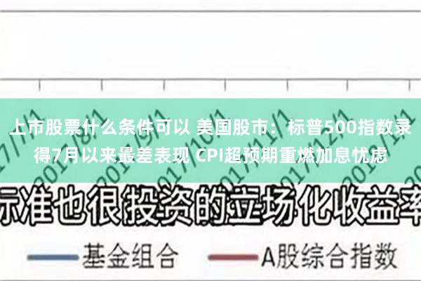 上市股票什么条件可以 美国股市：标普500指数录得7月以来最差表现 CPI超预期重燃加息忧虑