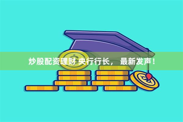 炒股配资理财 央行行长， 最新发声！